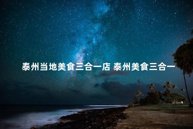 泰州当地美食三合一店 泰州美食三合一店──同香鲜美相聚